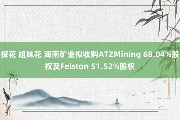 探花 姐妹花 海南矿业拟收购ATZMining 68.04%股权及Felston 51.52%股权