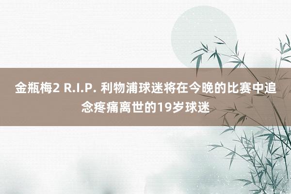 金瓶梅2 R.I.P. 利物浦球迷将在今晚的比赛中追念疼痛离世的19岁球迷