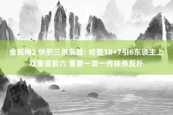 金瓶梅2 快船三杀枭雄: 哈登18+7引6东谈主上双重返前六 重要一攻一传抹杀反扑