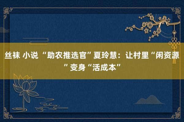 丝袜 小说 “助农推选官”夏玲慧：让村里“闲资源”变身“活成本”