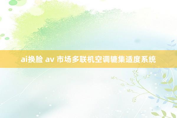 ai换脸 av 市场多联机空调辘集适度系统