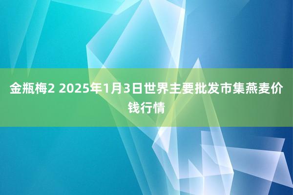 金瓶梅2 2025年1月3日世界主要批发市集燕麦价钱行情