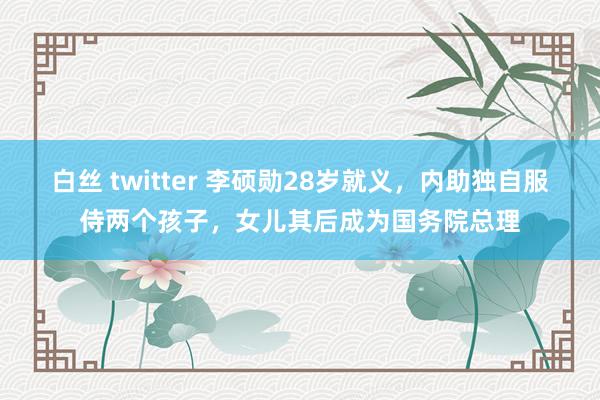 白丝 twitter 李硕勋28岁就义，内助独自服侍两个孩子，女儿其后成为国务院总理