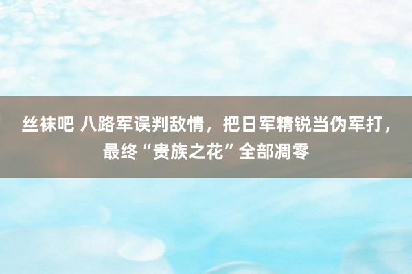 丝袜吧 八路军误判敌情，把日军精锐当伪军打，最终“贵族之花”全部凋零