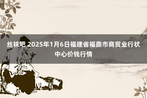 丝袜吧 2025年1月6日福建省福鼎市商贸业行状中心价钱行情