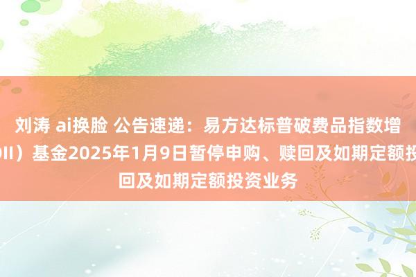 刘涛 ai换脸 公告速递：易方达标普破费品指数增强（QDII）基金2025年1月9日暂停申购、赎回及如期定额投资业务