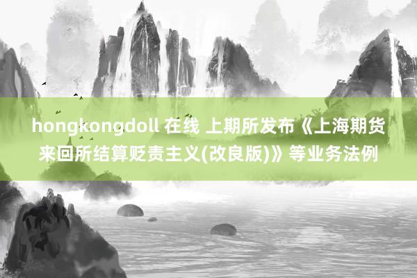 hongkongdoll 在线 上期所发布《上海期货来回所结算贬责主义(改良版)》等业务法例