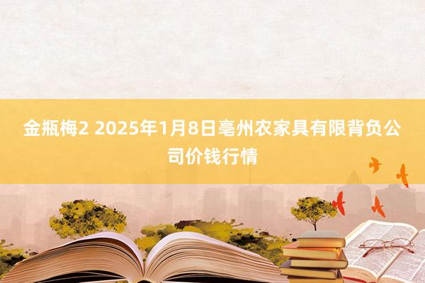 金瓶梅2 2025年1月8日亳州农家具有限背负公司价钱行情