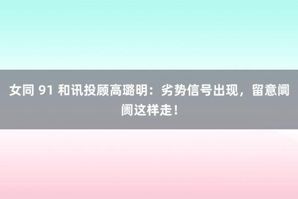 女同 91 和讯投顾高璐明：劣势信号出现，留意阛阓这样走！