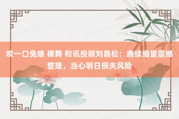 咬一口兔娘 裸舞 和讯投顾刘昌松：赓续缩量震撼整理，当心明日损失风险