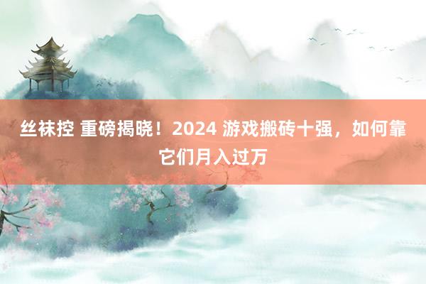 丝袜控 重磅揭晓！2024 游戏搬砖十强，如何靠它们月入过万