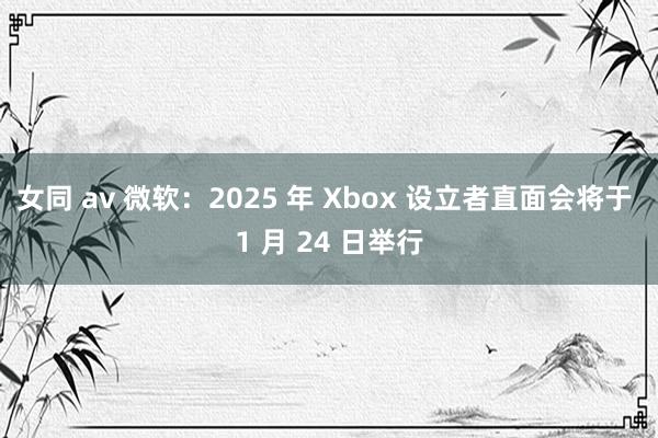 女同 av 微软：2025 年 Xbox 设立者直面会将于 1 月 24 日举行