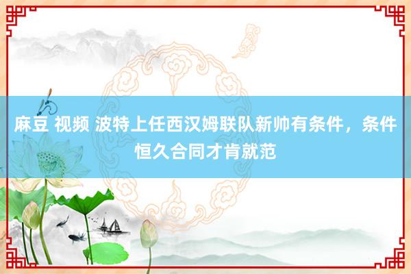 麻豆 视频 波特上任西汉姆联队新帅有条件，条件恒久合同才肯就范