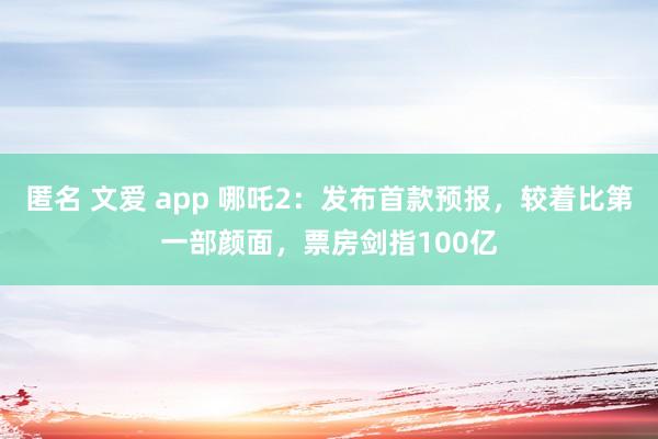 匿名 文爱 app 哪吒2：发布首款预报，较着比第一部颜面，票房剑指100亿