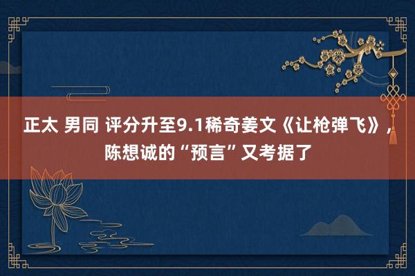 正太 男同 评分升至9.1稀奇姜文《让枪弹飞》，陈想诚的“预言”又考据了