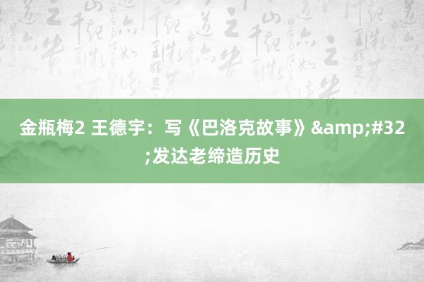 金瓶梅2 王德宇：写《巴洛克故事》&#32;发达老缔造历史