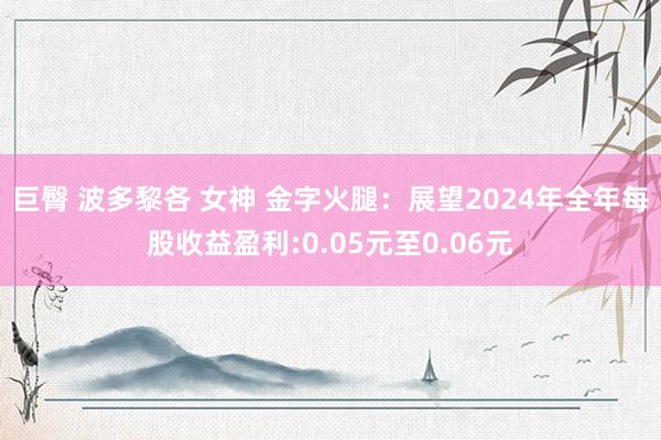 巨臀 波多黎各 女神 金字火腿：展望2024年全年每股收益盈利:0.05元至0.06元