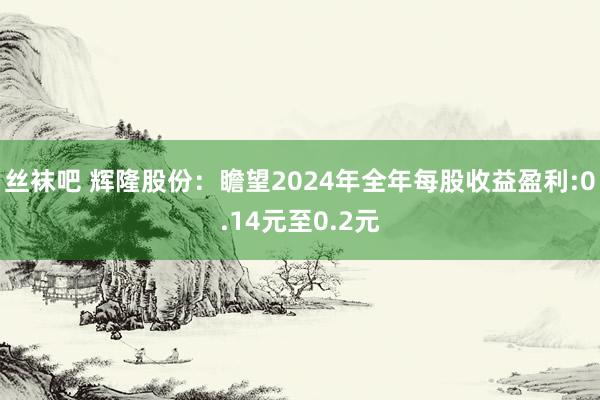 丝袜吧 辉隆股份：瞻望2024年全年每股收益盈利:0.14元至0.2元