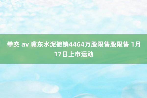 拳交 av 冀东水泥撤销4464万股限售股限售 1月17日上市运动