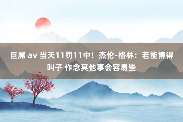 巨屌 av 当天11罚11中！杰伦-格林：若能博得叫子 作念其他事会容易些