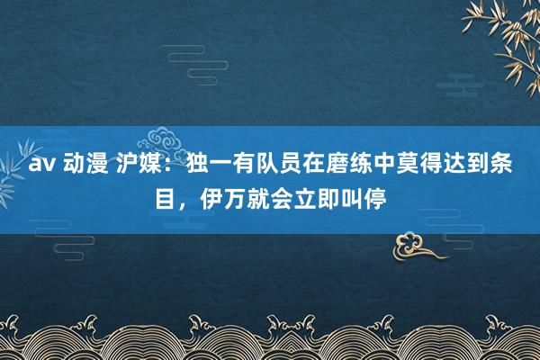 av 动漫 沪媒：独一有队员在磨练中莫得达到条目，伊万就会立即叫停