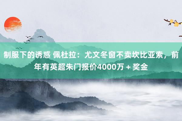 制服下的诱惑 佩杜拉：尤文冬窗不卖坎比亚索，前年有英超朱门报价4000万＋奖金