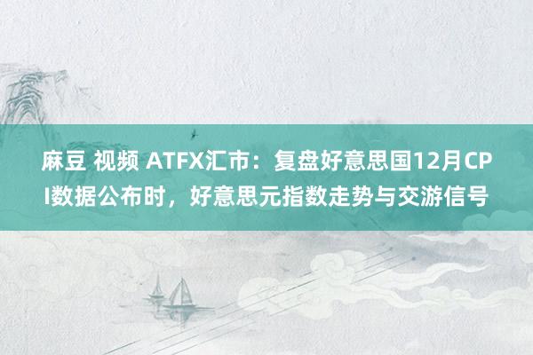 麻豆 视频 ATFX汇市：复盘好意思国12月CPI数据公布时，好意思元指数走势与交游信号