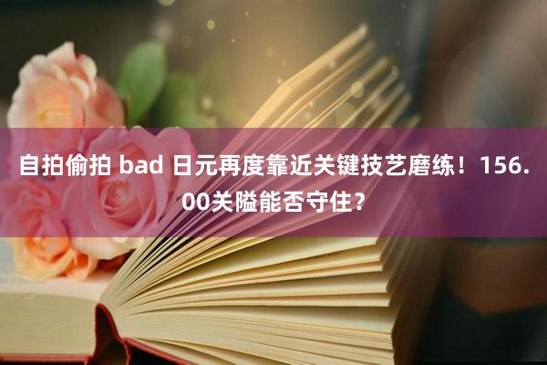 自拍偷拍 bad 日元再度靠近关键技艺磨练！156.00关隘能否守住？