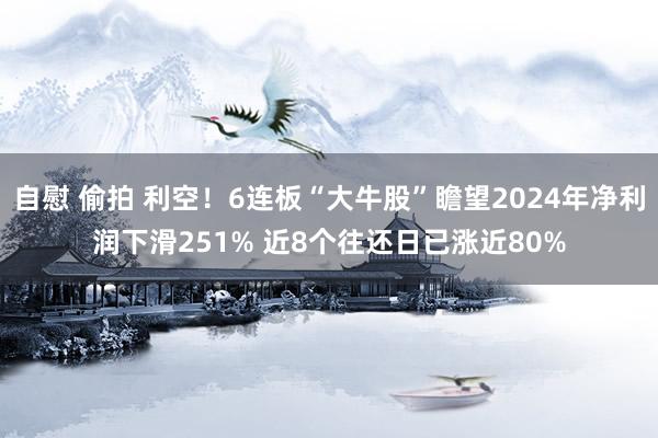 自慰 偷拍 利空！6连板“大牛股”瞻望2024年净利润下滑251% 近8个往还日已涨近80%