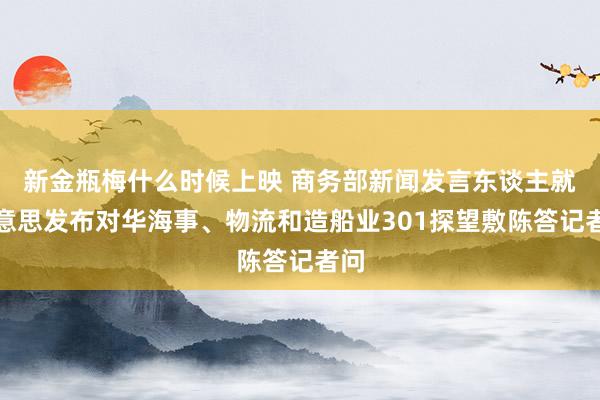 新金瓶梅什么时候上映 商务部新闻发言东谈主就好意思发布对华海事、物流和造船业301探望敷陈答记者问