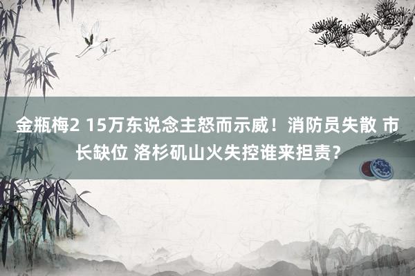 金瓶梅2 15万东说念主怒而示威！消防员失散 市长缺位 洛杉矶山火失控谁来担责？