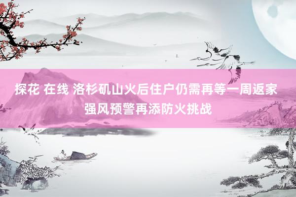 探花 在线 洛杉矶山火后住户仍需再等一周返家 强风预警再添防火挑战