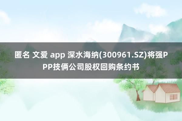 匿名 文爱 app 深水海纳(300961.SZ)将强PPP技俩公司股权回购条约书