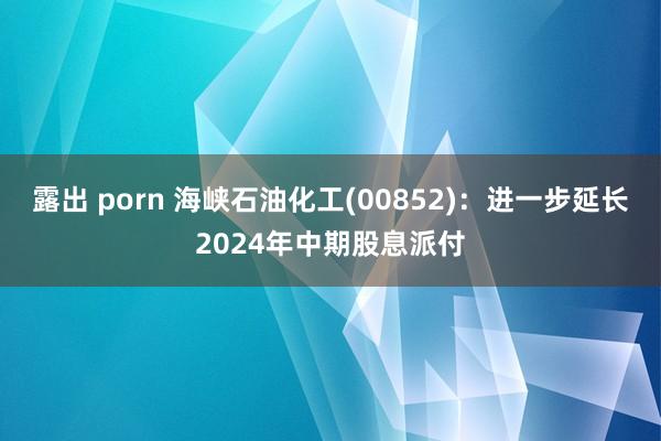 露出 porn 海峡石油化工(00852)：进一步延长2024年中期股息派付