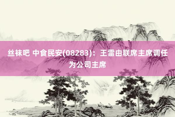 丝袜吧 中食民安(08283)：王雷由联席主席调任为公司主席